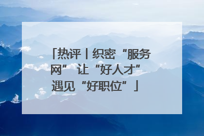 热评丨织密“服务网” 让“好人才”遇见“好职位”