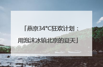 燕京34°C狂欢计划：用泡沫冰镇北京的夏天