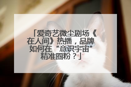 爱奇艺微尘剧场《在人间》热播，品牌如何在“意识宇宙”精准圈粉？