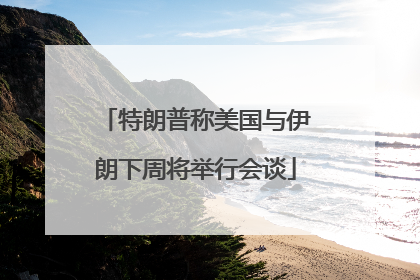 特朗普称美国与伊朗下周将举行会谈