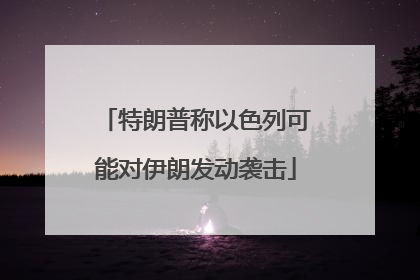 特朗普称以色列可能对伊朗发动袭击