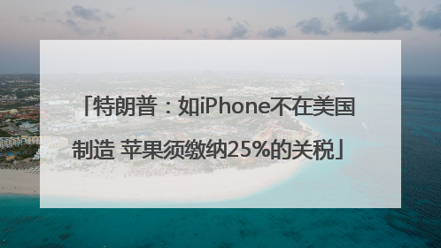 特朗普：如iPhone不在美国制造 苹果须缴纳25%的关税