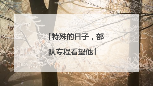 特殊的日子，部队专程看望他