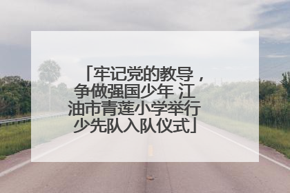 牢记党的教导，争做强国少年 江油市青莲小学举行少先队入队仪式