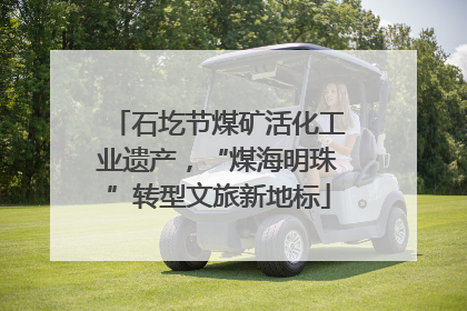 石圪节煤矿活化工业遗产，“煤海明珠”转型文旅新地标