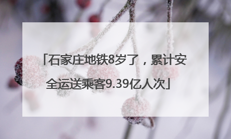 石家庄地铁8岁了，累计安全运送乘客9.39亿人次