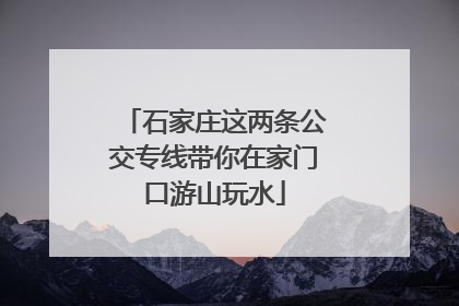 石家庄这两条公交专线带你在家门口游山玩水