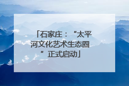 石家庄：“太平河文化艺术生态圈”正式启动