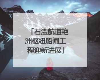 石澧航道艳洲枢纽船闸工程迎新进展