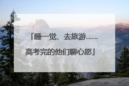 睡一觉、去旅游……高考完的他们聊心愿