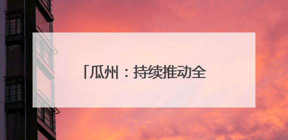 瓜州：持续推动全社会节水成效显著