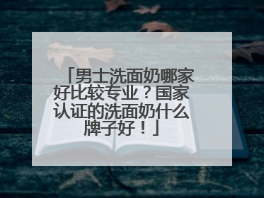 男士洗面奶哪家好比较专业？国家认证的洗面奶什么牌子好！