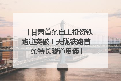 甘肃首条自主投资铁路迎突破！天陇铁路首条特长隧道贯通