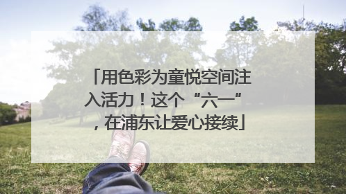 用色彩为童悦空间注入活力！这个“六一”，在浦东让爱心接续