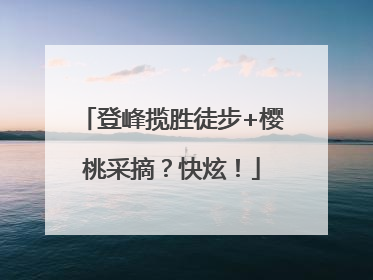 登峰揽胜徒步+樱桃采摘？快炫！
