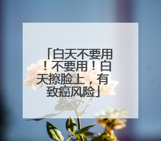 白天不要用！不要用！白天擦脸上，有致癌风险