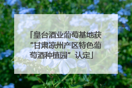 皇台酒业葡萄基地获“甘肃凉州产区特色葡萄酒种植园”认定