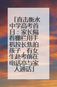 直击衡水中学高考首日：家长隔着栅栏用手机拉长焦拍孩子，有女生赴考前在电话亭与家人通话