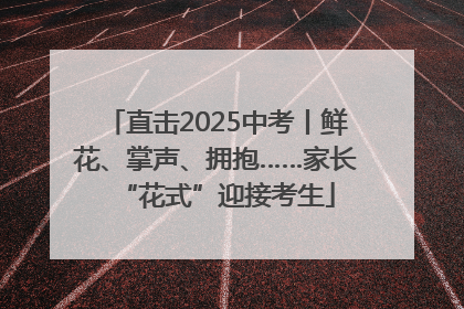 直击2025中考丨鲜花、掌声、拥抱……家长“花式”迎接考生