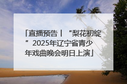 直播预告丨“梨花初绽”2025年辽宁省青少年戏曲晚会明日上演