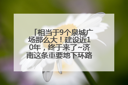 相当于9个泉城广场那么大！建设近10年，终于来了~济南这条重要地下环路将开始试运行→