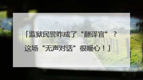 监狱民警咋成了“翻译官”？这场“无声对话”很暖心！