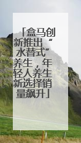 盒马创新推出“水替式”养生，年轻人养生新选择销量飙升