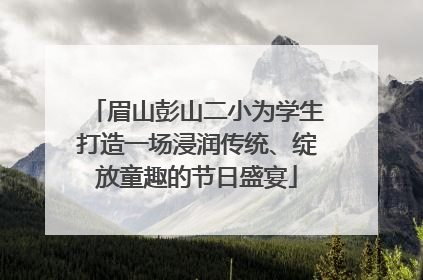 眉山彭山二小为学生打造一场浸润传统、绽放童趣的节日盛宴