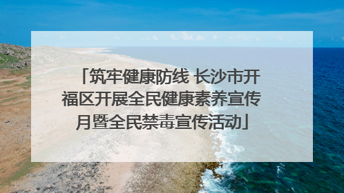筑牢健康防线 长沙市开福区开展全民健康素养宣传月暨全民禁毒宣传活动