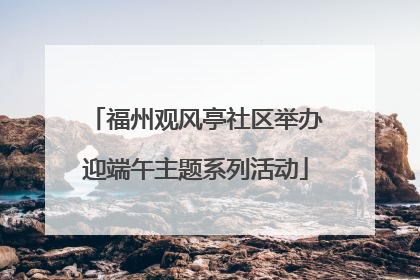 福州观风亭社区举办迎端午主题系列活动