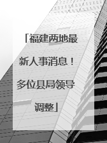 福建两地最新人事消息！多位县局领导调整