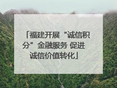 福建开展“诚信积分”金融服务 促进诚信价值转化