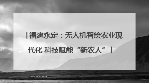福建永定：无人机智绘农业现代化 科技赋能“新农人”