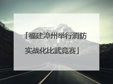 福建漳州举行消防实战化比武竞赛