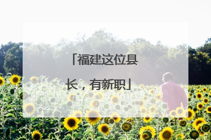 福建这位县长，有新职