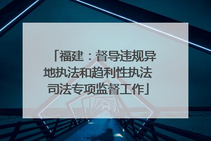 福建：督导违规异地执法和趋利性执法司法专项监督工作