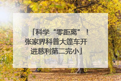 科学“零距离”！张家界科普大篷车开进慈利第二完小