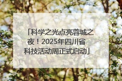 科学之光点亮蓉城之夜！2025年四川省科技活动周正式启动
