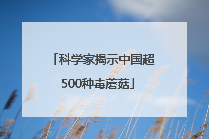 科学家揭示中国超500种毒蘑菇
