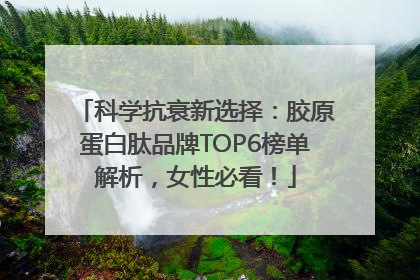 科学抗衰新选择：胶原蛋白肽品牌TOP6榜单解析，女性必看！