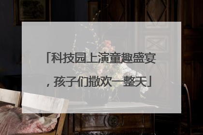 科技园上演童趣盛宴，孩子们撒欢一整天