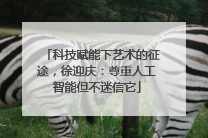 科技赋能下艺术的征途，徐迎庆：尊重人工智能但不迷信它