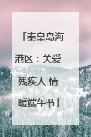 秦皇岛海港区：关爱残疾人 情暖端午节