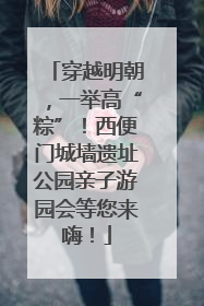 穿越明朝，一举高“粽”！西便门城墙遗址公园亲子游园会等您来嗨！