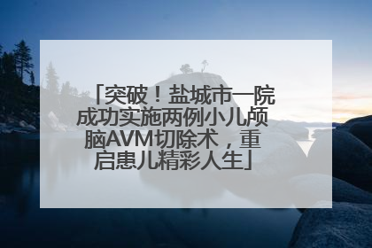 突破！盐城市一院成功实施两例小儿颅脑AVM切除术，重启患儿精彩人生