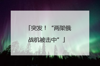 突发！“两架俄战机被击中”