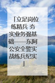 立足岗位练精兵 夯实业务强基础——东阿公安全警实战练兵纪实