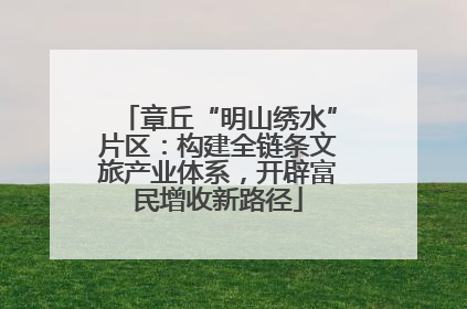 章丘“明山绣水”片区：构建全链条文旅产业体系，开辟富民增收新路径