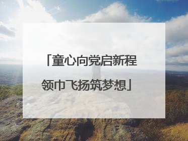 童心向党启新程 领巾飞扬筑梦想