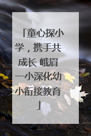 童心探小学，携手共成长 峨眉一小深化幼小衔接教育
